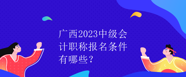 廣西2023中級會(huì)計(jì)職稱報(bào)名條件有哪些？