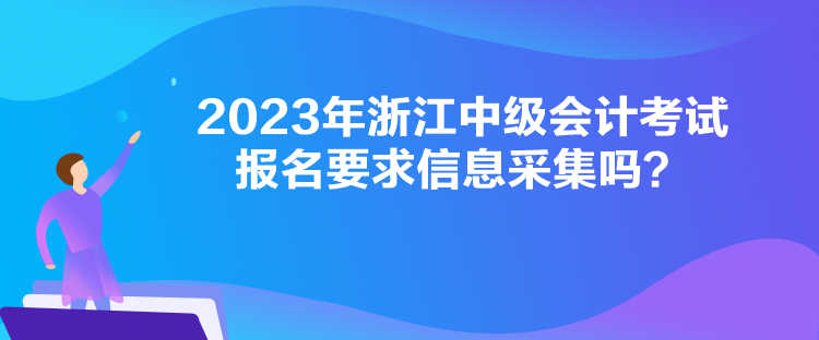 2023年浙江中級(jí)會(huì)計(jì)考試報(bào)名要求信息采集嗎？