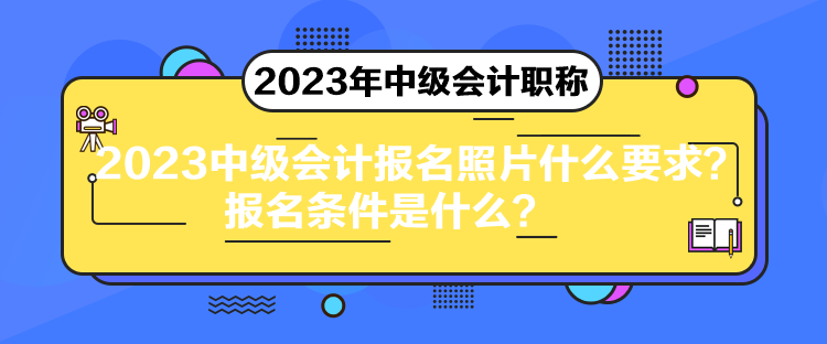 2023中級會計報名照片什么要求？報名條件是什么？