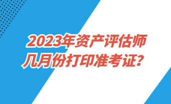 2023年資產(chǎn)評(píng)估師幾月份打印準(zhǔn)考證？