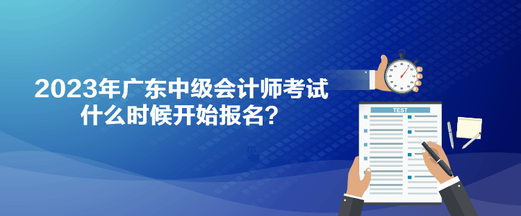 2023年廣東中級(jí)會(huì)計(jì)師考試什么時(shí)候開始報(bào)名？