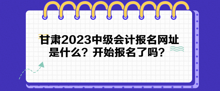 甘肅2023中級會計報名網(wǎng)址是什么？開始報名了嗎？