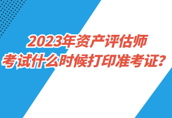 2023年資產(chǎn)評(píng)估師考試什么時(shí)候打印準(zhǔn)考證？