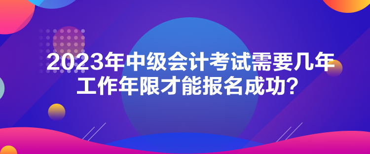 2023年中級會計(jì)考試需要幾年工作年限才能報名成功？