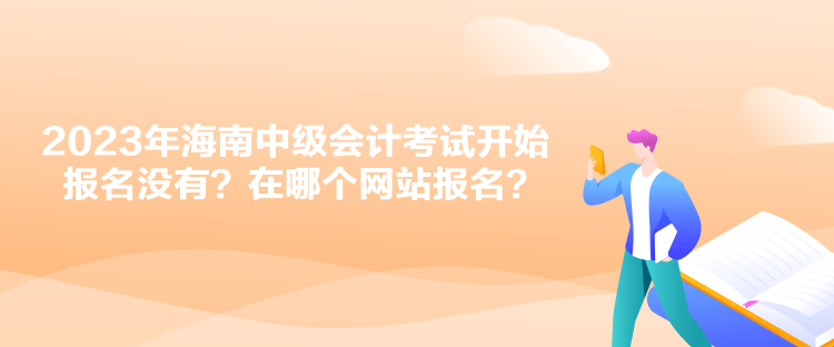 2023年海南中級會計考試開始報名沒有？在哪個網(wǎng)站報名？