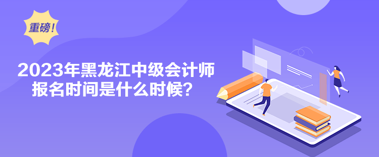 2023年黑龍江中級會計師報名時間是什么時候？