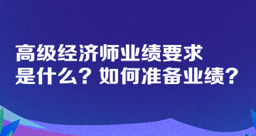 高級(jí)經(jīng)濟(jì)師業(yè)績(jī)要求是什么？如何準(zhǔn)備業(yè)績(jī)？