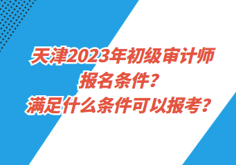 天津2023年初級(jí)審計(jì)師報(bào)名條件？滿足什么條件可以報(bào)考？