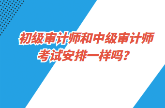 初級審計師和中級審計師考試安排一樣嗎？