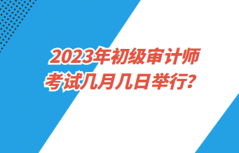 2023年初級審計師考試幾月幾日舉行？