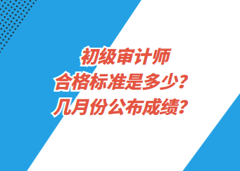 初級審計師合格標(biāo)準(zhǔn)是多少？幾月份公布成績？