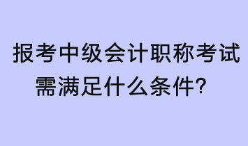 報(bào)考中級(jí)會(huì)計(jì)職稱考試需滿足什么條件？