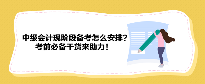 2023中級(jí)會(huì)計(jì)現(xiàn)階段備考怎么安排？考前必備干貨來助力！