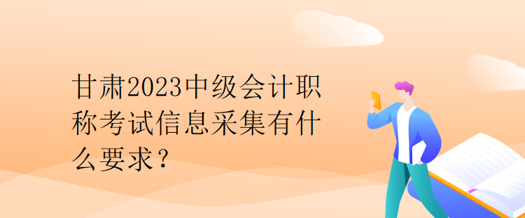 甘肅2023中級(jí)會(huì)計(jì)職稱考試信息采集有什么要求？