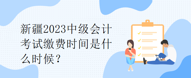 新疆2023中級會計(jì)考試?yán)U費(fèi)時間是什么時候？