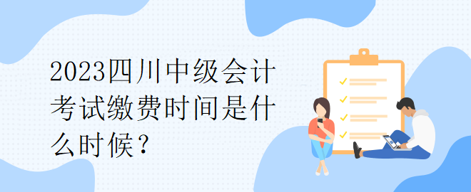 2023四川中級會計考試繳費時間是什么時候？