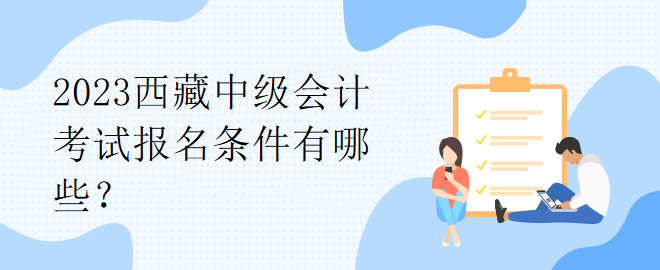 2023西藏中級(jí)會(huì)計(jì)考試報(bào)名條件有哪些？