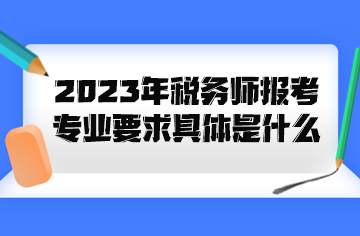 2023年稅務(wù)師報考專業(yè)要求具體是什么