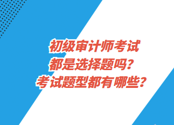 初級審計(jì)師考試都是選擇題嗎？考試題型都有哪些？