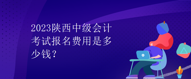 2023陜西中級會計考試報名費(fèi)用是多少錢？