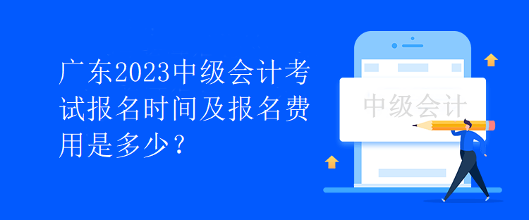 廣東2023中級(jí)會(huì)計(jì)考試報(bào)名時(shí)間及報(bào)名費(fèi)用是多少？