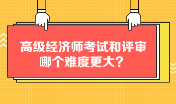 高級經(jīng)濟(jì)師考試和評審哪個(gè)難度更大？