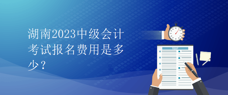 湖南2023中級(jí)會(huì)計(jì)考試報(bào)名費(fèi)用是多少？