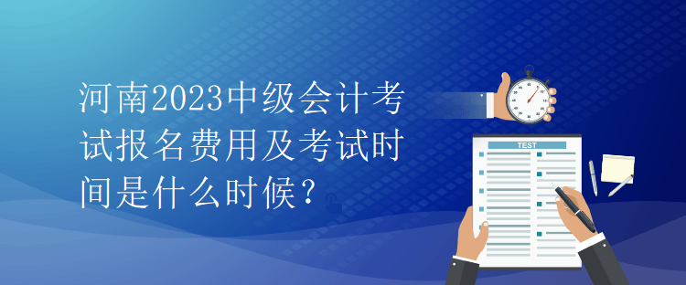 河南2023中級(jí)會(huì)計(jì)考試報(bào)名費(fèi)用及考試時(shí)間是什么時(shí)候？