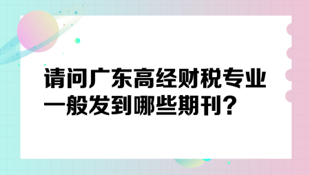 請問廣東高經(jīng)財稅專業(yè)一般發(fā)到哪些期刊？