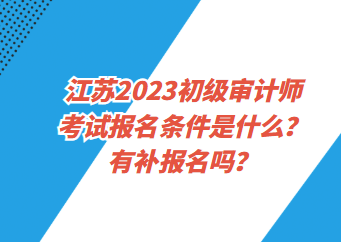 江蘇2023初級審計師考試報名條件是什么？有補報名嗎？