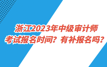 浙江2023年中級審計師考試報名時間？有補(bǔ)報名嗎？