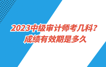 23中級(jí)審計(jì)師考幾科？成績(jī)有效期是多久？