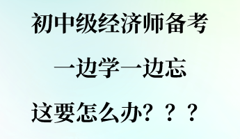 初中級(jí)經(jīng)濟(jì)師備考一邊學(xué)一邊忘 這要怎么辦？？？