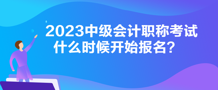 2023中級會(huì)計(jì)職稱考試什么時(shí)候開始報(bào)名？