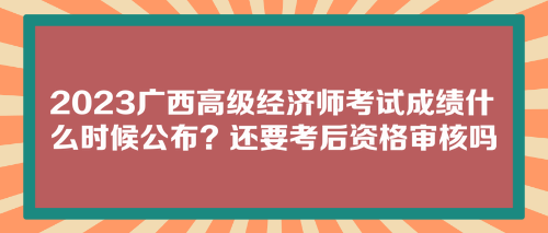 2023廣西高級(jí)經(jīng)濟(jì)師考試成績(jī)什么時(shí)候公布？還要考后資格審核嗎