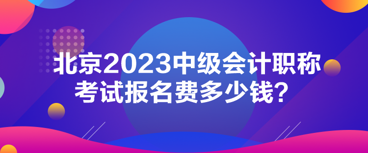 北京2023中級(jí)會(huì)計(jì)職稱考試報(bào)名費(fèi)多少錢？