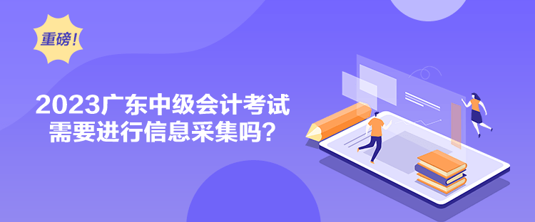 2023廣東中級會計考試需要進(jìn)行信息采集嗎？