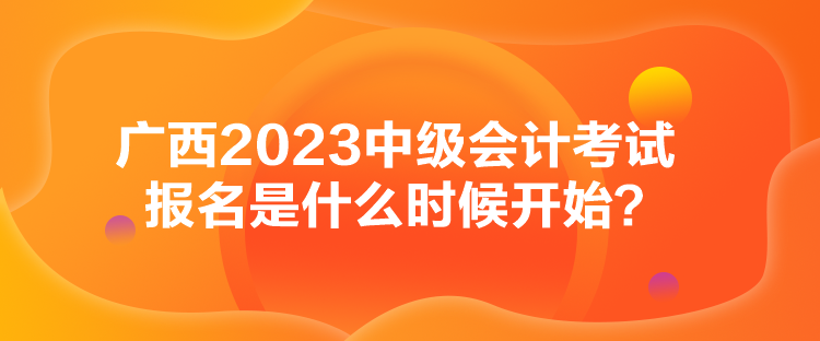 廣西2023中級會計考試報名是什么時候開始？