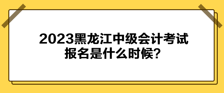 2023黑龍江中級(jí)會(huì)計(jì)考試報(bào)名是什么時(shí)候？