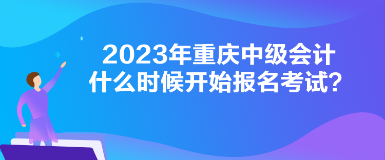 2023年重慶中級(jí)會(huì)計(jì)什么時(shí)候開(kāi)始報(bào)名考試？