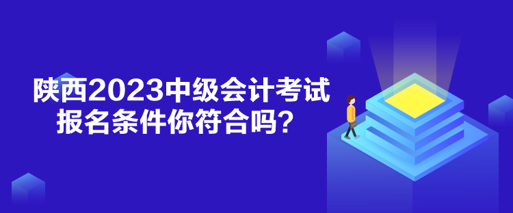 陜西2023中級(jí)會(huì)計(jì)考試報(bào)名條件你符合嗎？