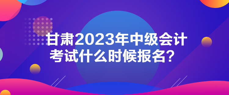 甘肅2023年中級(jí)會(huì)計(jì)考試什么時(shí)候報(bào)名？