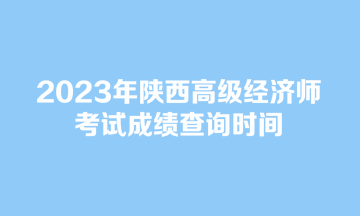 2023年陜西高級經濟師考試成績查詢時間