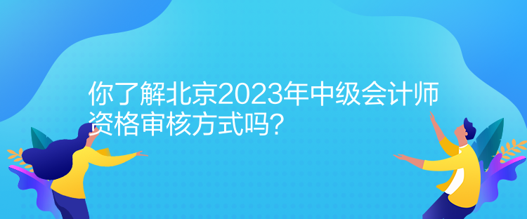 你了解北京2023年中級(jí)會(huì)計(jì)師資格審核方式嗎？