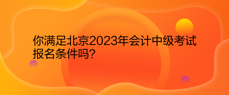 你滿足北京2023年會計(jì)中級考試報(bào)名條件嗎？