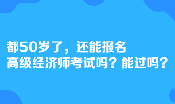 都50歲了，還能報(bào)名高級(jí)經(jīng)濟(jì)師考試嗎？能過(guò)嗎？