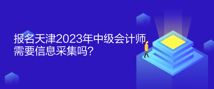 報(bào)名天津2023年中級(jí)會(huì)計(jì)師需要信息采集嗎？