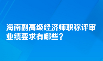 海南副高級經(jīng)濟師職稱評審業(yè)績要求有哪些？