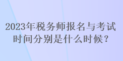 2023年稅務(wù)師報名與考試時間分別是什么時候？