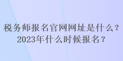 稅務(wù)師報名官網(wǎng)網(wǎng)址是什么？2023年什么時候報名？